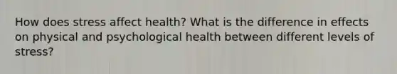 How does stress affect health? What is the difference in effects on physical and psychological health between different levels of stress?