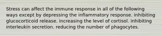 Stress can affect the immune response in all of the following ways except by depressing the inflammatory response. inhibiting glucocorticoid release. increasing the level of cortisol. inhibiting interleukin secretion. reducing the number of phagocytes.