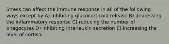 Stress can affect the immune response in all of the following ways except by A) inhibiting glucocorticoid release B) depressing the inflammatory response C) reducing the number of phagocytes D) inhibiting interleukin secretion E) increasing the level of cortisol