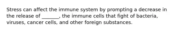 Stress can affect the immune system by prompting a decrease in the release of _______, the immune cells that fight of bacteria, viruses, cancer cells, and other foreign substances.