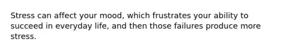Stress can affect your mood, which frustrates your ability to succeed in everyday life, and then those failures produce more stress.