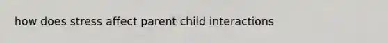 how does stress affect parent child interactions