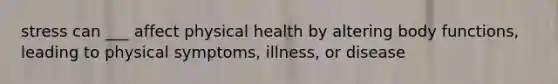 stress can ___ affect physical health by altering body functions, leading to physical symptoms, illness, or disease