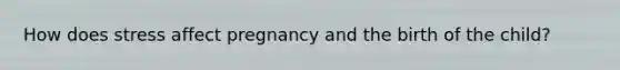 How does stress affect pregnancy and the birth of the child?