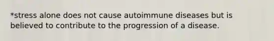 *stress alone does not cause autoimmune diseases but is believed to contribute to the progression of a disease.