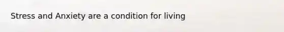 Stress and Anxiety are a condition for living