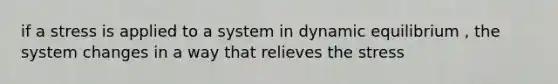 if a stress is applied to a system in dynamic equilibrium , the system changes in a way that relieves the stress