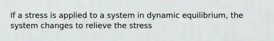 If a stress is applied to a system in dynamic equilibrium, the system changes to relieve the stress