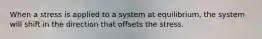 When a stress is applied to a system at equilibrium, the system will shift in the direction that offsets the stress.