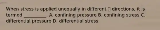 When stress is applied unequally in different  directions, it is termed __________. A. confining pressure B. confining stress C. differential pressure D. differential stress