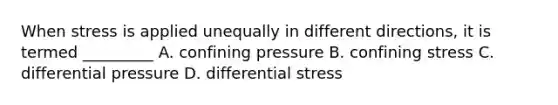 When stress is applied unequally in different directions, it is termed _________ A. confining pressure B. confining stress C. differential pressure D. differential stress