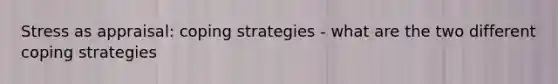 Stress as appraisal: coping strategies - what are the two different coping strategies