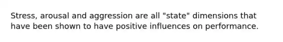 Stress, arousal and aggression are all "state" dimensions that have been shown to have positive influences on performance.