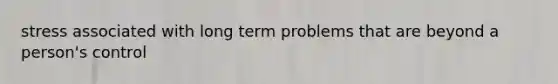 stress associated with long term problems that are beyond a person's control