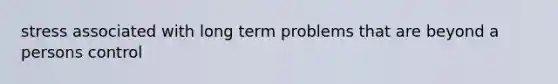 stress associated with long term problems that are beyond a persons control