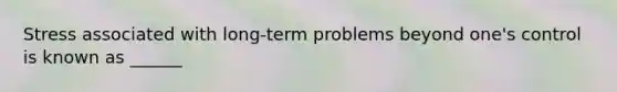 Stress associated with long-term problems beyond one's control is known as ______