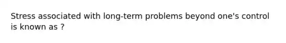 Stress associated with long-term problems beyond one's control is known as ?