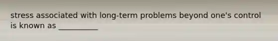 stress associated with long-term problems beyond one's control is known as __________