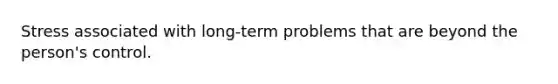 Stress associated with long-term problems that are beyond the person's control.