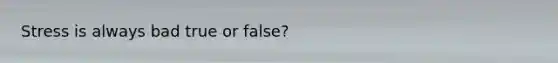 Stress is always bad true or false?