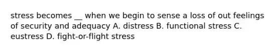 stress becomes __ when we begin to sense a loss of out feelings of security and adequacy A. distress B. functional stress C. eustress D. fight-or-flight stress