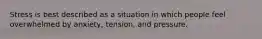 Stress is best described as a situation in which people feel overwhelmed by anxiety, tension, and pressure.