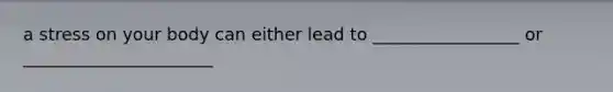 a stress on your body can either lead to _________________ or ______________________