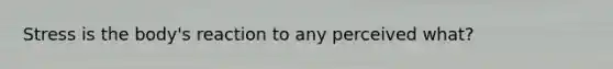 Stress is the body's reaction to any perceived what?