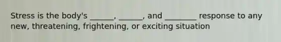 Stress is the body's ______, ______, and ________ response to any new, threatening, frightening, or exciting situation