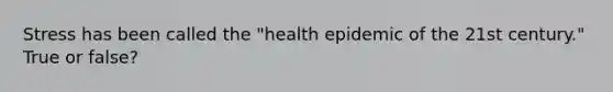 Stress has been called the "health epidemic of the 21st century." True or false?