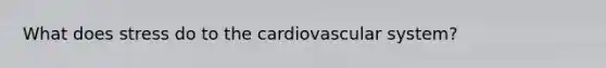 What does stress do to the cardiovascular system?