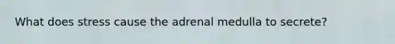 What does stress cause the adrenal medulla to secrete?