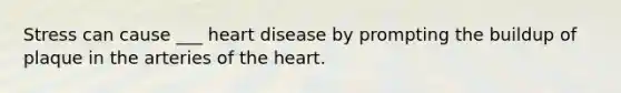 Stress can cause ___ heart disease by prompting the buildup of plaque in the arteries of the heart.