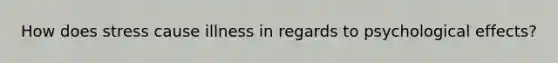 How does stress cause illness in regards to psychological effects?