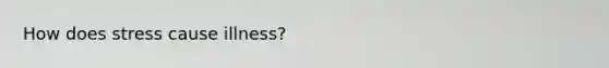 How does stress cause illness?