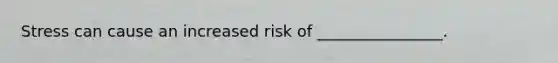 Stress can cause an increased risk of ________________.