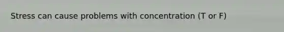 Stress can cause problems with concentration (T or F)