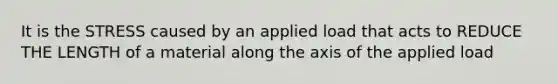 It is the STRESS caused by an applied load that acts to REDUCE THE LENGTH of a material along the axis of the applied load