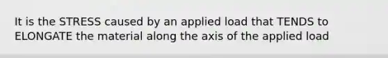 It is the STRESS caused by an applied load that TENDS to ELONGATE the material along the axis of the applied load