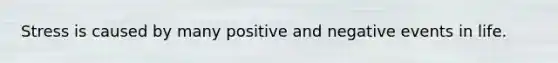 Stress is caused by many positive and negative events in life.