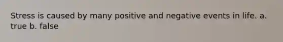 Stress is caused by many positive and negative events in life. a. true b. false