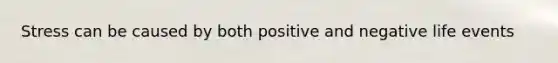 Stress can be caused by both positive and negative life events