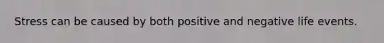 Stress can be caused by both positive and negative life events.