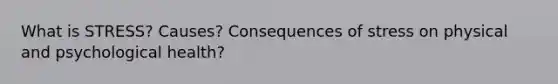 What is STRESS? Causes? Consequences of stress on physical and psychological health?