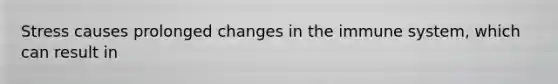 Stress causes prolonged changes in the immune system, which can result in