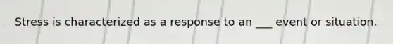 Stress is characterized as a response to an ___ event or situation.