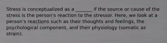 Stress is conceptualized as a _______ if the source or cause of the stress is the person's reaction to the stressor. Here, we look at a person's reactions such as their thoughts and feelings, the psychological component, and their physiology (somatic as strain).