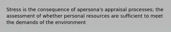 Stress is the consequence of apersona's appraisal processes; the assessment of whether personal resources are sufficient to meet the demands of the environment