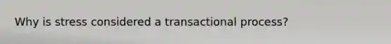 Why is stress considered a transactional process?