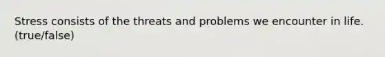 Stress consists of the threats and problems we encounter in life. (true/false)